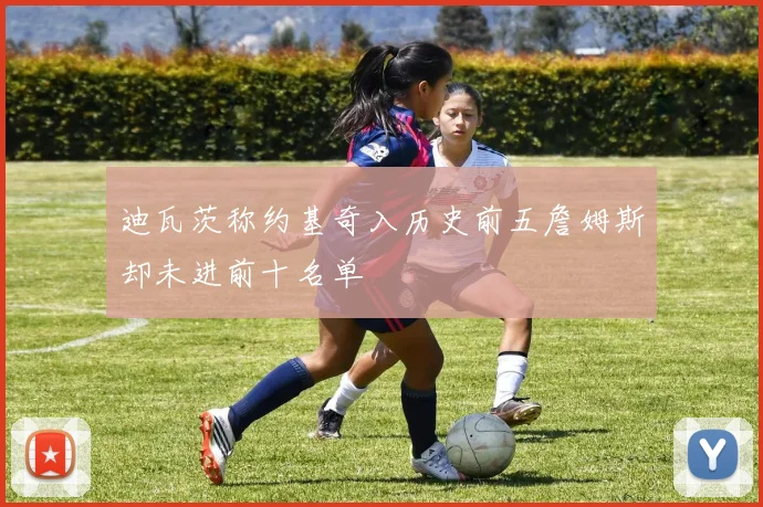 迪瓦茨称约基奇入历史前五詹姆斯却未进前十名单