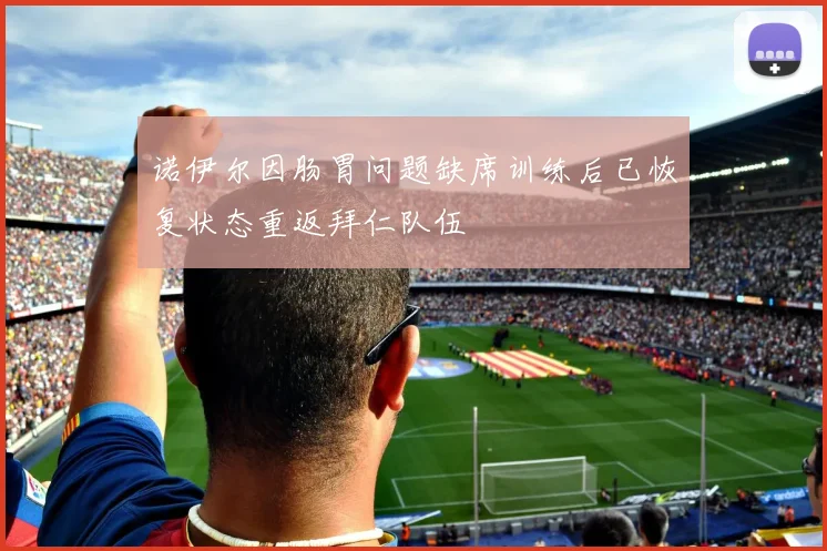 诺伊尔因肠胃问题缺席训练后已恢复状态重返拜仁队伍