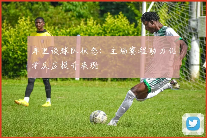 库里谈球队状态：主场赛程助力化学反应提升表现