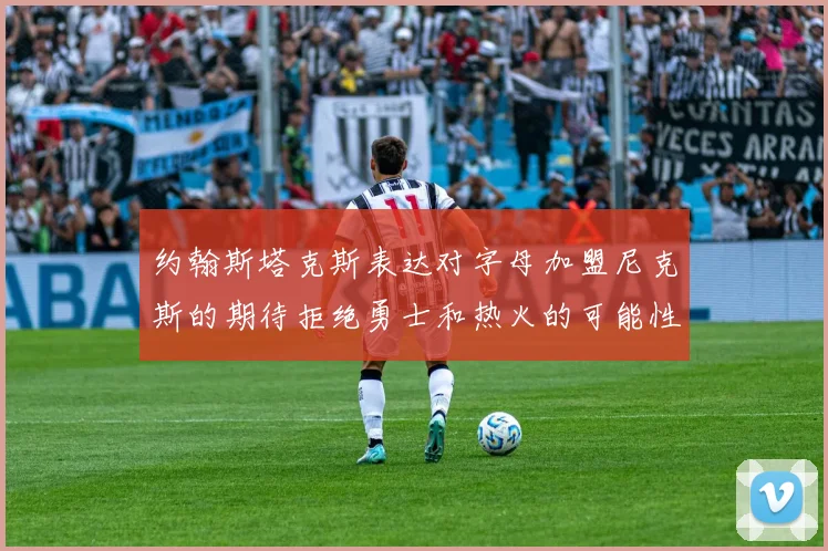 约翰斯塔克斯表达对字母加盟尼克斯的期待拒绝勇士和热火的可能性