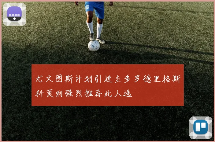 尤文图斯计划引进圭多罗德里格斯科莫利强烈推荐此人选