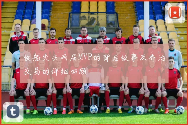 快船失去两届MVP的背后故事及乔治交易的详细回顾