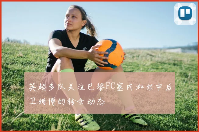 英超多队关注巴黎FC塞内加尔中后卫姆博的转会动态