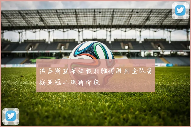 热苏斯宣布放假利雅得胜利全队备战亚冠二级新阶段