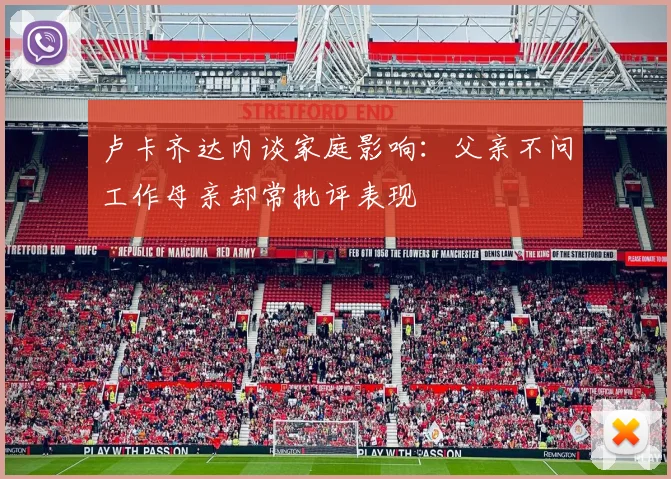 卢卡齐达内谈家庭影响：父亲不问工作母亲却常批评表现