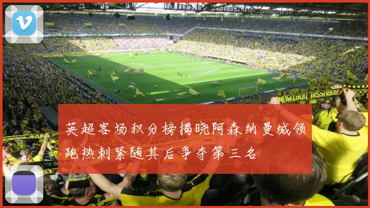 英超客场积分榜揭晓阿森纳曼城领跑热刺紧随其后争夺第三名