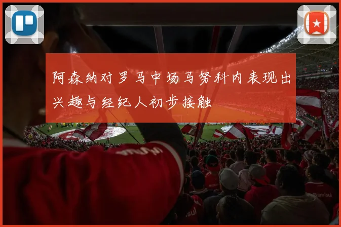 阿森纳对罗马中场马努科内表现出兴趣与经纪人初步接触