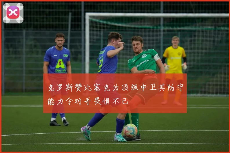 克罗斯赞比塞克为顶级中卫其防守能力令对手畏惧不已