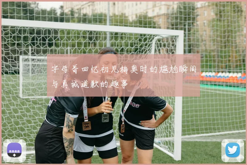 字母哥回忆初见梅奥时的尴尬瞬间与真诚道歉的趣事
