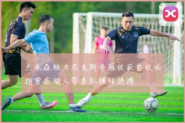 杰米森助力尼克斯夺冠收获首枚戒指曾在湖人等多队辗转拼搏
