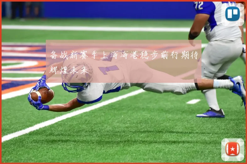 备战新赛季上海海港稳步前行期待辉煌未来
