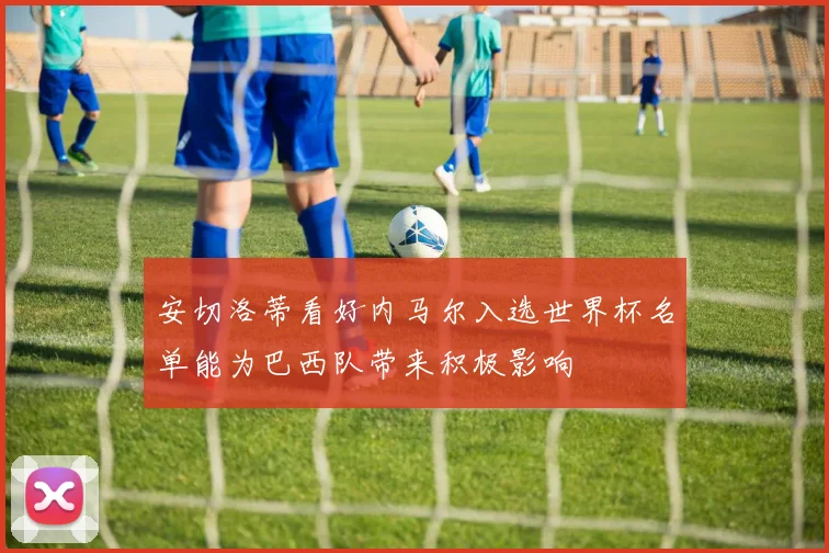 安切洛蒂看好内马尔入选世界杯名单能为巴西队带来积极影响