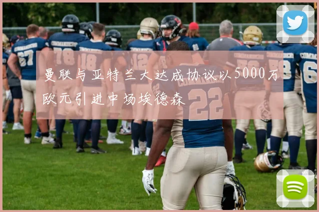 曼联与亚特兰大达成协议以5000万欧元引进中场埃德森