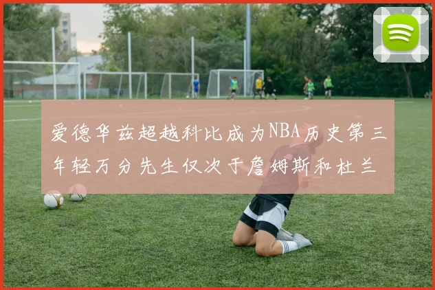 爱德华兹超越科比成为NBA历史第三年轻万分先生仅次于詹姆斯和杜兰特