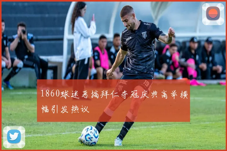 1860球迷恶搞拜仁夺冠庆典高举横幅引发热议