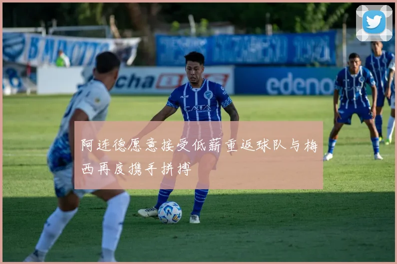 阿连德愿意接受低薪重返球队与梅西再度携手拼搏