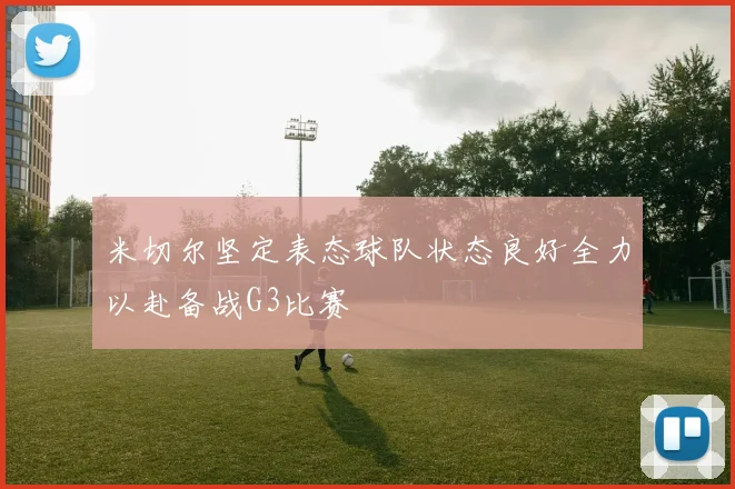米切尔坚定表态球队状态良好全力以赴备战G3比赛