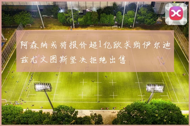 阿森纳或将报价超1亿欧求购伊尔迪兹尤文图斯坚决拒绝出售
