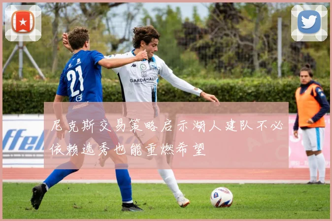 尼克斯交易策略启示湖人建队不必依赖选秀也能重燃希望