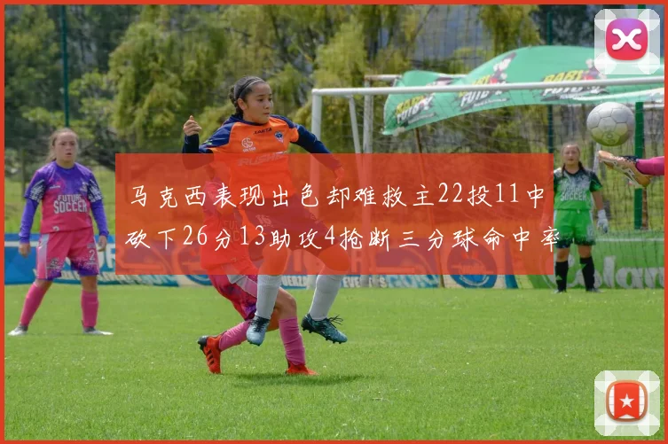 马克西表现出色却难救主22投11中砍下26分13助攻4抢断三分球命中率低迷