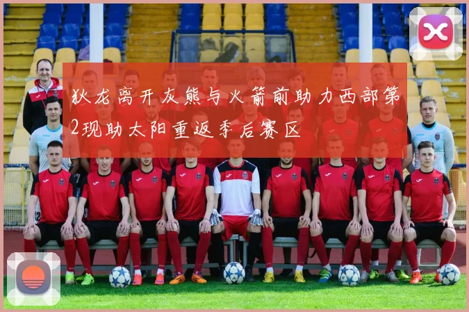 狄龙离开灰熊与火箭前助力西部第2现助太阳重返季后赛区