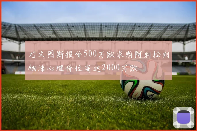 尤文图斯报价500万欧求购阿利松利物浦心理价位高达2000万欧