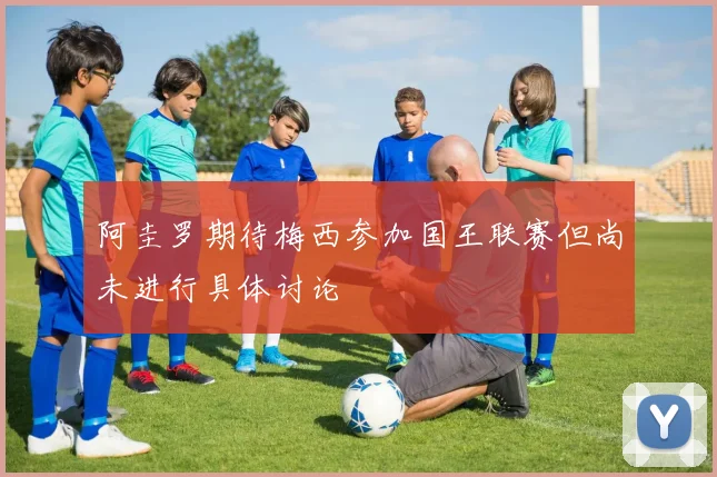 阿圭罗期待梅西参加国王联赛但尚未进行具体讨论