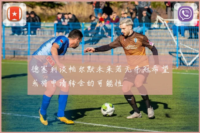 德塞利谈帕尔默未来若无夺冠希望或将申请转会的可能性