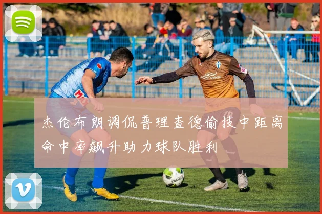 杰伦布朗调侃普理查德偷技中距离命中率飙升助力球队胜利