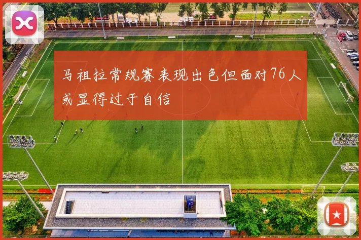 马祖拉常规赛表现出色但面对76人或显得过于自信