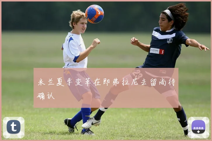 米兰夏季变革在即弗拉尼去留尚待确认