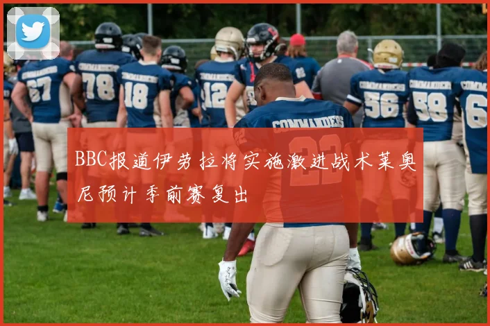 BBC报道伊劳拉将实施激进战术莱奥尼预计季前赛复出