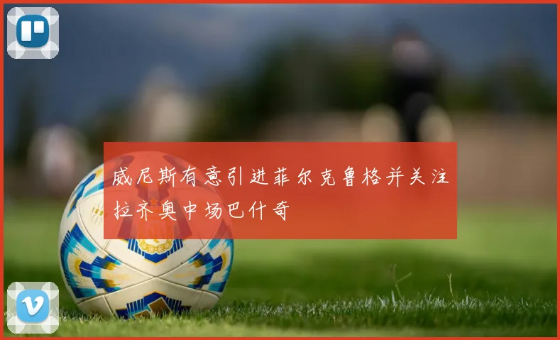 威尼斯有意引进菲尔克鲁格并关注拉齐奥中场巴什奇